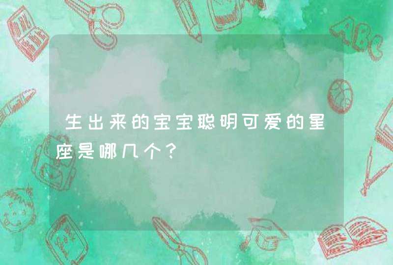 生出来的宝宝聪明可爱的星座是哪几个？,第1张