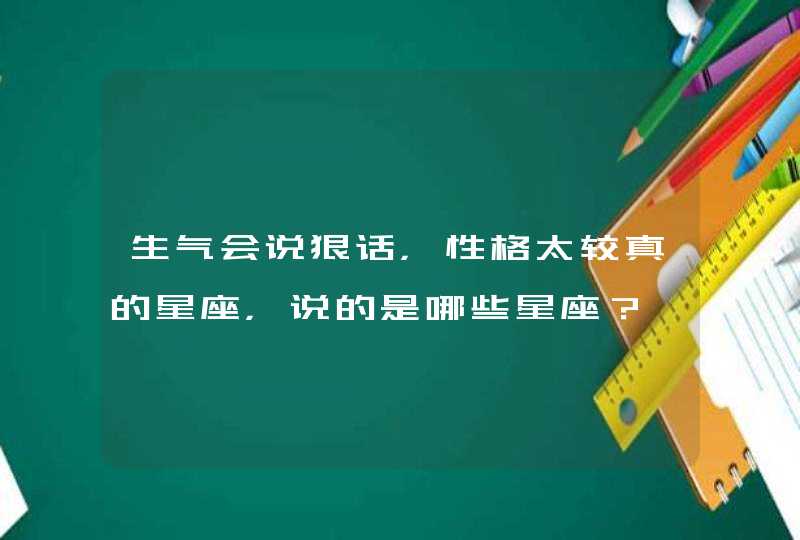 生气会说狠话，性格太较真的星座，说的是哪些星座？,第1张