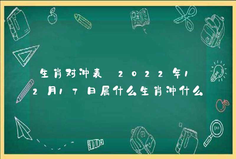 生肖对冲表:2022年12月17日属什么生肖冲什么属相,第1张