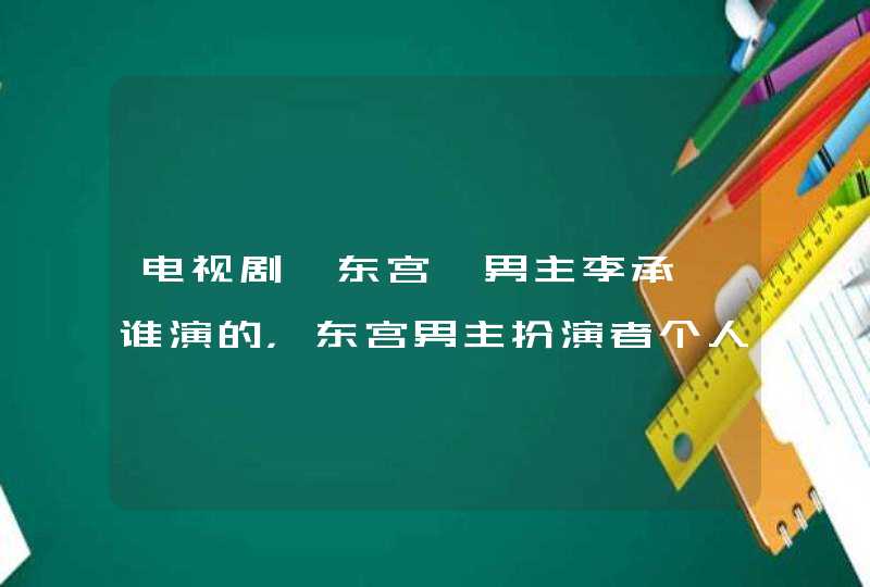 电视剧《东宫》男主李承鄞谁演的，东宫男主扮演者个人,第1张