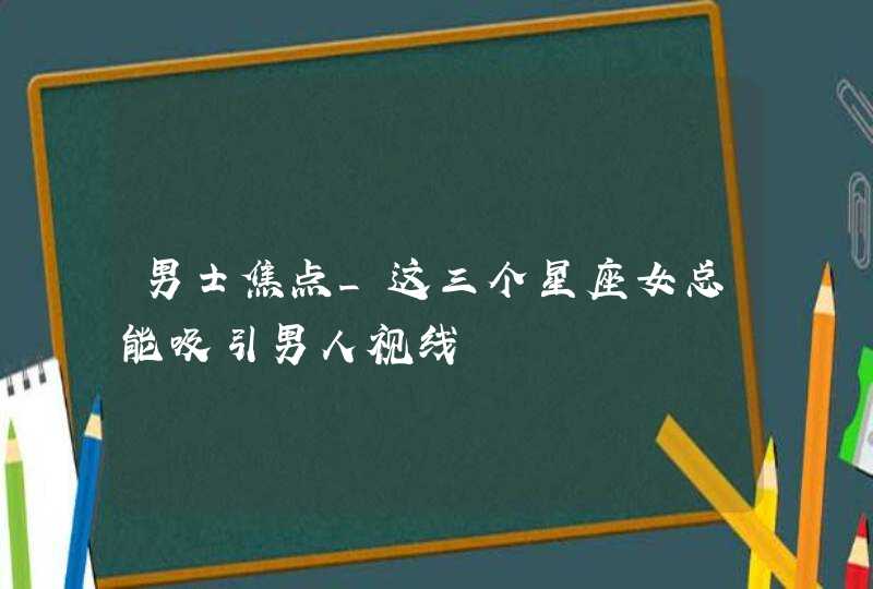 男士焦点_这三个星座女总能吸引男人视线,第1张