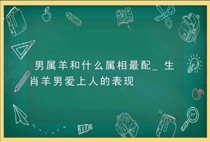 男属羊和什么属相最配_生肖羊男爱上人的表现,第1张