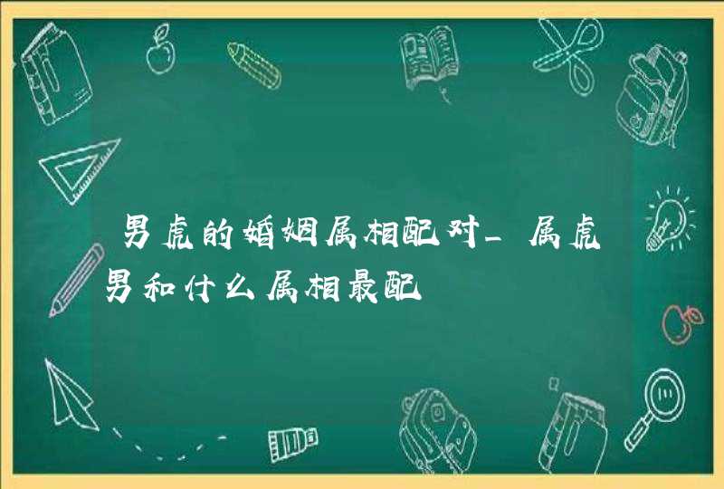 男虎的婚姻属相配对_属虎男和什么属相最配,第1张