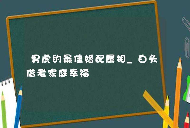 男虎的最佳婚配属相_白头偕老家庭幸福,第1张