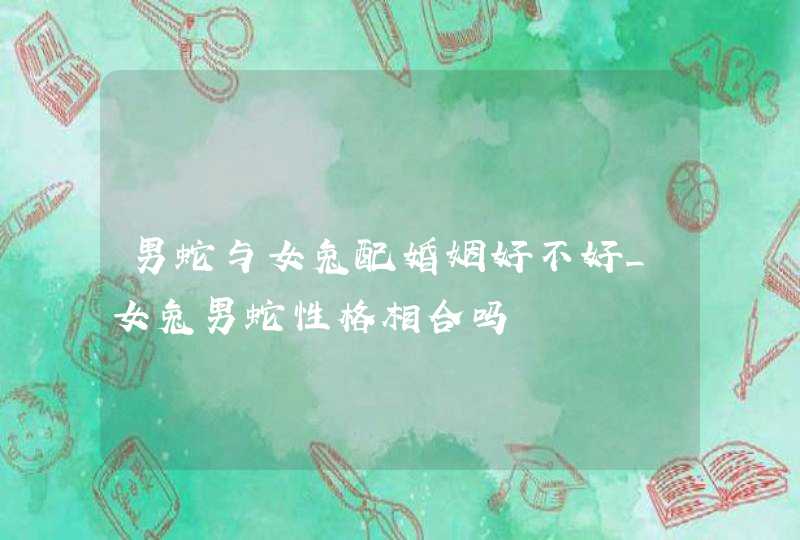 男蛇与女兔配婚姻好不好_女兔男蛇性格相合吗,第1张