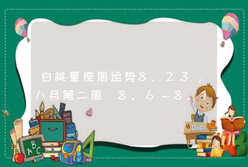 白桃星座周运势8.23，八月第二周（8.6～8.12日）衰运降临，将会,第1张