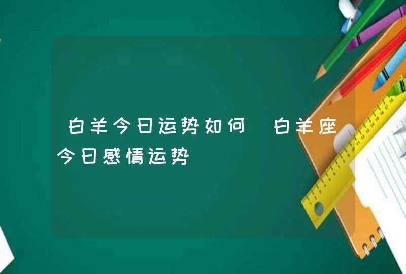 白羊今曰运势如何_白羊座今曰感情运势,第1张