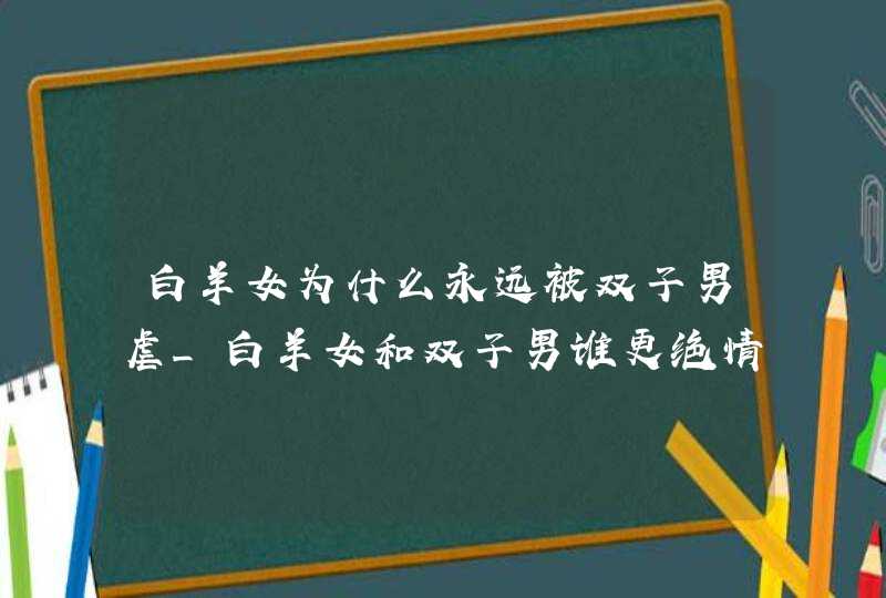 白羊女为什么永远被双子男虐_白羊女和双子男谁更绝情,第1张