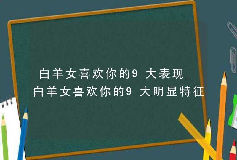 白羊女喜欢你的9大表现_白羊女喜欢你的9大明显特征,第1张
