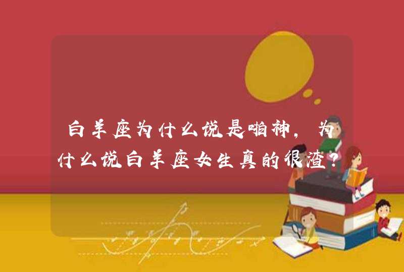 白羊座为什么说是啪神，为什么说白羊座女生真的很渣？,第1张