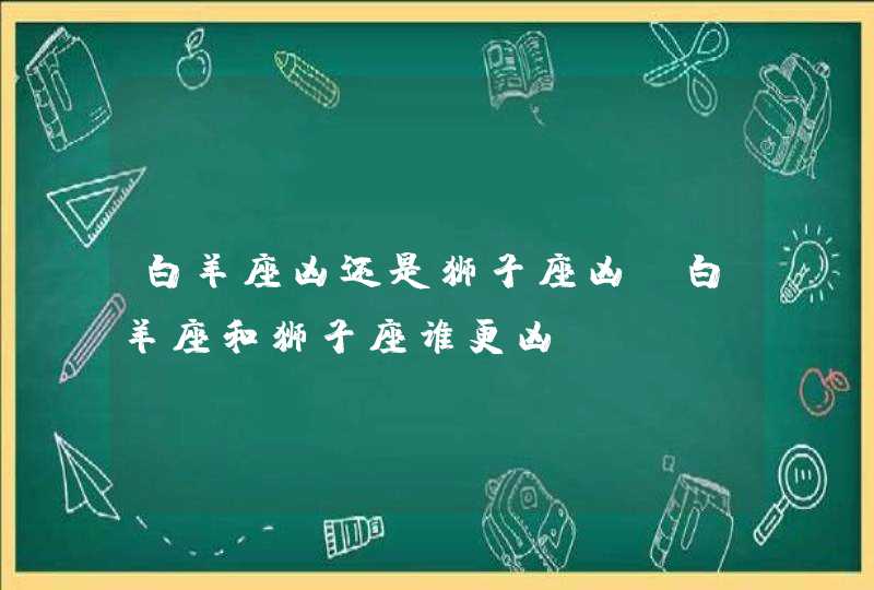 白羊座凶还是狮子座凶_白羊座和狮子座谁更凶,第1张