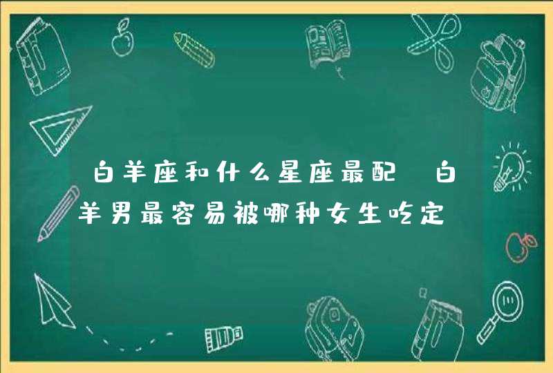 白羊座和什么星座最配，白羊男最容易被哪种女生吃定,第1张