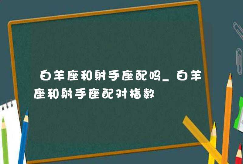 白羊座和射手座配吗_白羊座和射手座配对指数,第1张