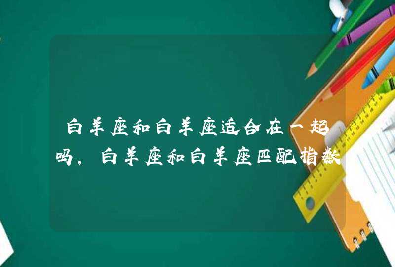 白羊座和白羊座适合在一起吗,白羊座和白羊座匹配指数多少在一起配吗_白羊座和白羊座适合结婚,第1张