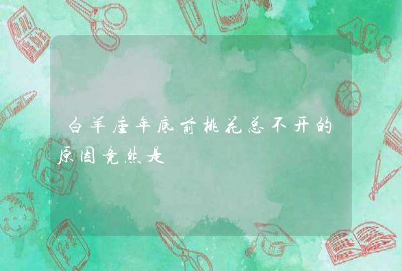 白羊座年底前桃花总不开的原因竟然是,第1张