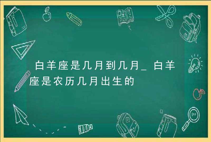 白羊座是几月到几月_白羊座是农历几月出生的,第1张
