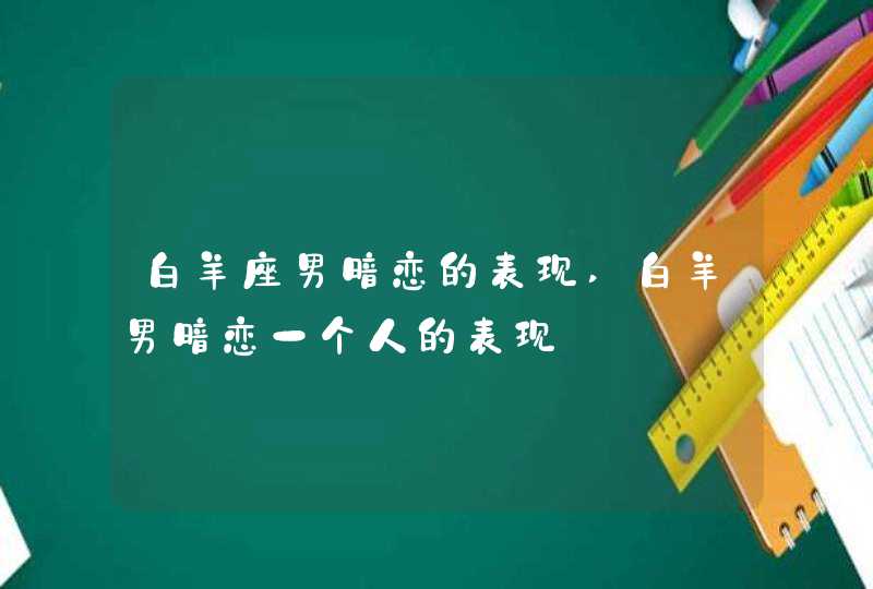 白羊座男暗恋的表现,白羊男暗恋一个人的表现,第1张