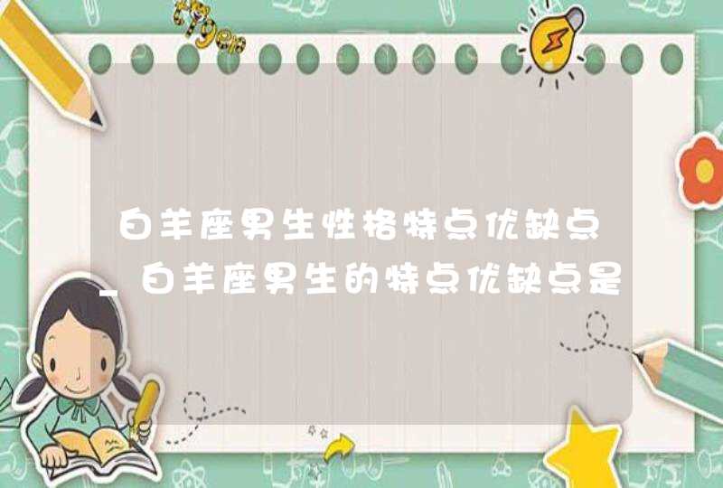 白羊座男生性格特点优缺点_白羊座男生的特点优缺点是什么,第1张