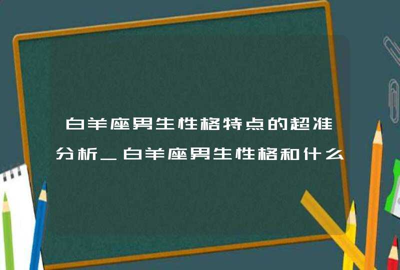 白羊座男生性格特点的超准分析_白羊座男生性格和什么星座最搭配,第1张