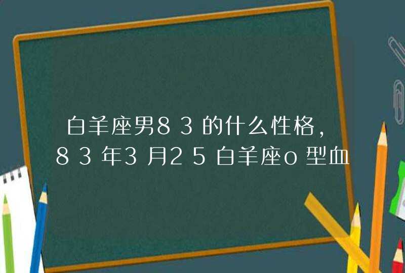 白羊座男83的什么性格,83年3月25白羊座o型血男性性格,第1张