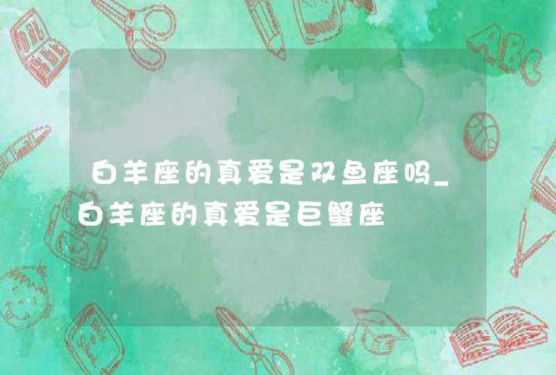 白羊座的真爱是双鱼座吗_白羊座的真爱是巨蟹座,第1张