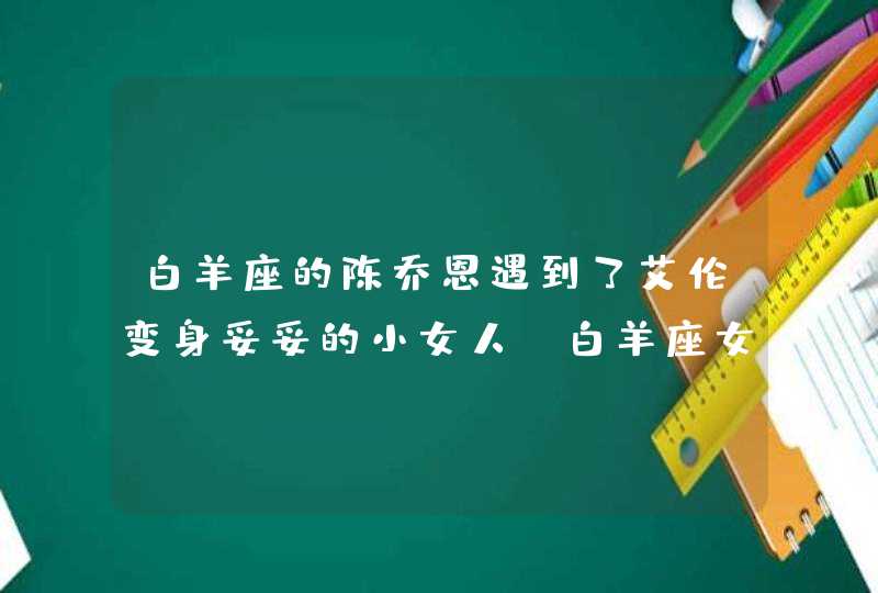 白羊座的陈乔恩遇到了艾伦变身妥妥的小女人，白羊座女生对待爱情什么样？,第1张