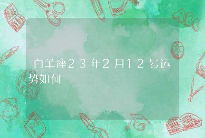 白羊座23年2月12号运势如何,第1张