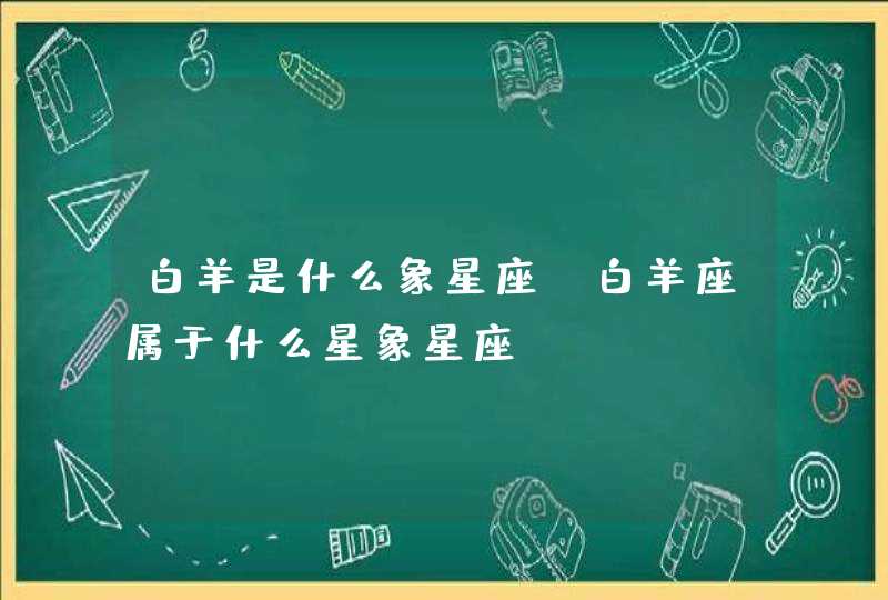 白羊是什么象星座 白羊座属于什么星象星座,第1张