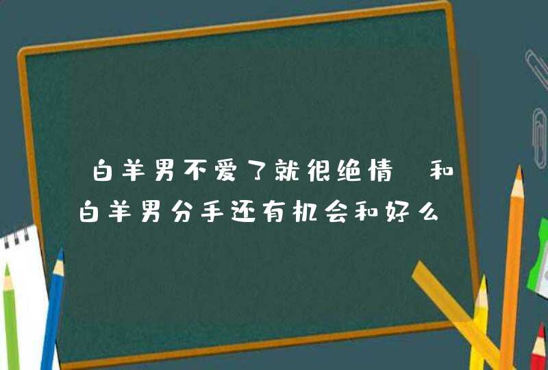 白羊男不爱了就很绝情,和白羊男分手还有机会和好么?他是很典型的白羊,可是都是羊男不吃,第1张