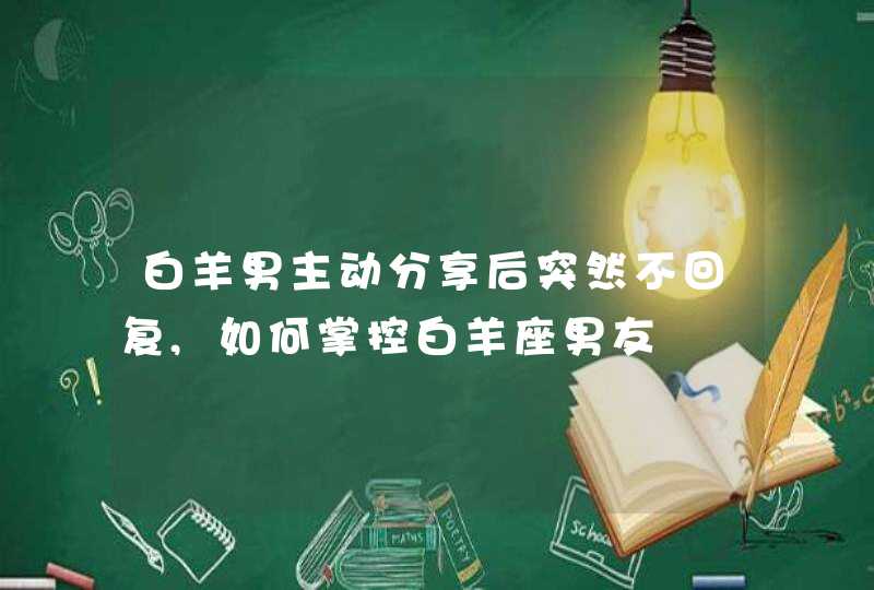 白羊男主动分享后突然不回复,如何掌控白羊座男友,第1张