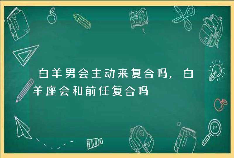 白羊男会主动来复合吗,白羊座会和前任复合吗,第1张