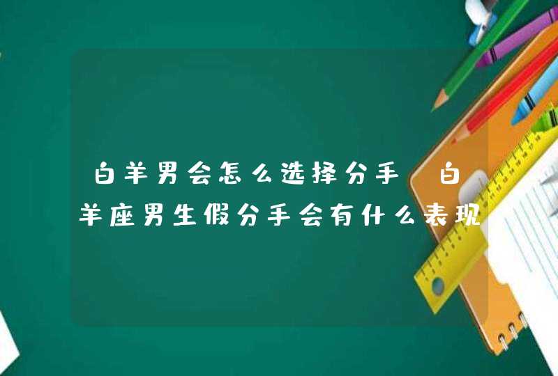 白羊男会怎么选择分手,白羊座男生假分手会有什么表现?,第1张