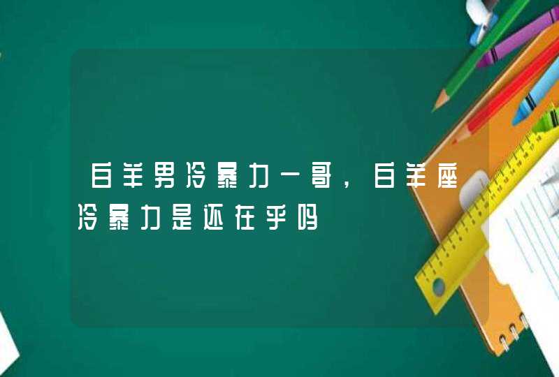 白羊男冷暴力一哥,白羊座冷暴力是还在乎吗,第1张