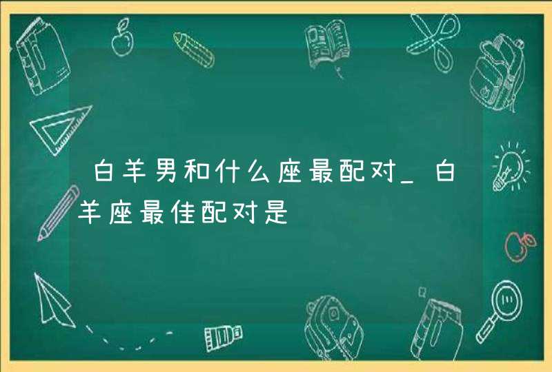 白羊男和什么座最配对_白羊座最佳配对是谁,第1张