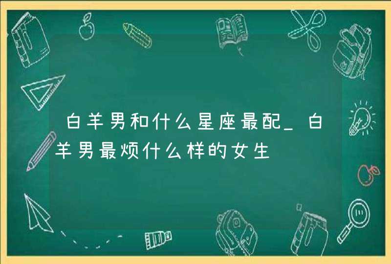 白羊男和什么星座最配_白羊男最烦什么样的女生,第1张