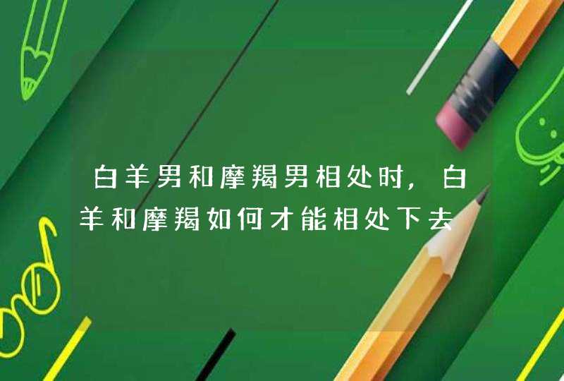 白羊男和摩羯男相处时,白羊和摩羯如何才能相处下去,第1张