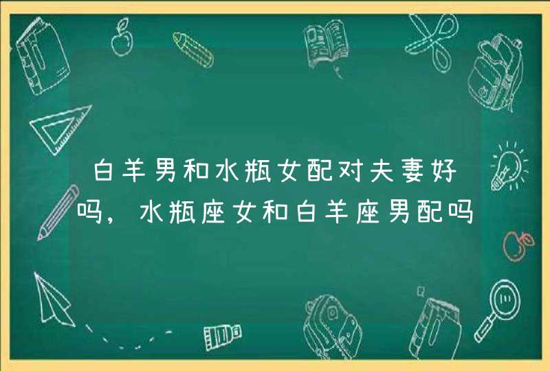 白羊男和水瓶女配对夫妻好吗,水瓶座女和白羊座男配吗?,第1张