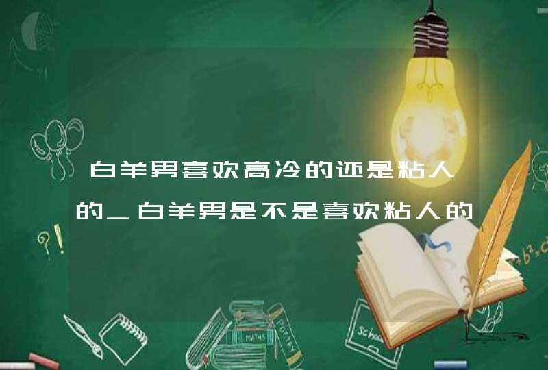 白羊男喜欢高冷的还是粘人的_白羊男是不是喜欢粘人的女生,第1张
