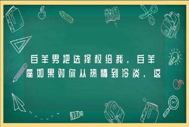 白羊男把选择权给我,白羊座如果对你从热情到冷淡,这中间的变化到底是因为什么?,第1张