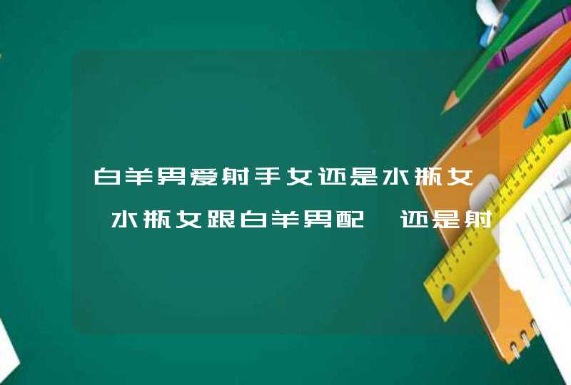 白羊男爱射手女还是水瓶女,水瓶女跟白羊男配,还是射手女跟白羊男配啊?帮我回答一下,谢谢,第1张