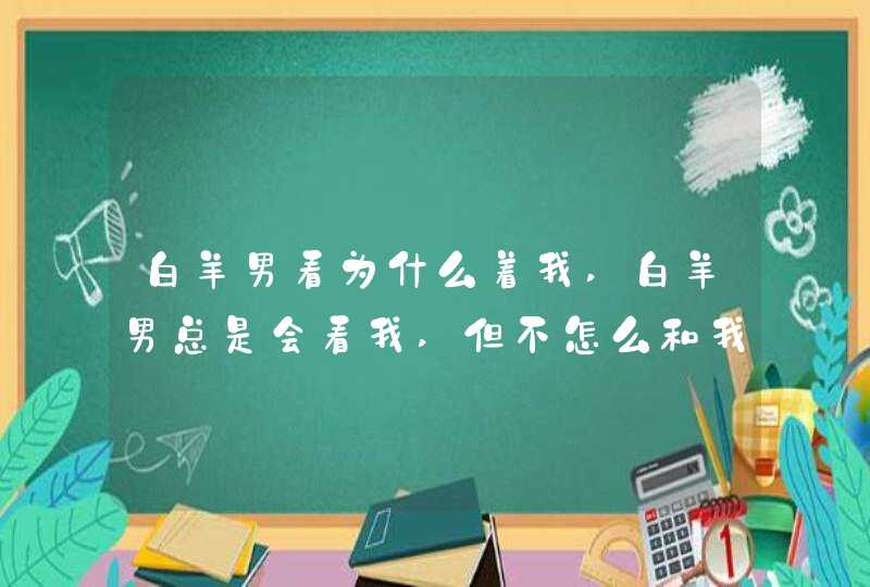 白羊男看为什么着我,白羊男总是会看我,但不怎么和我说话,我和他说话也不怎么理我,,第1张