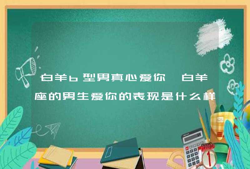 白羊b型男真心爱你,白羊座的男生爱你的表现是什么样的?,第1张