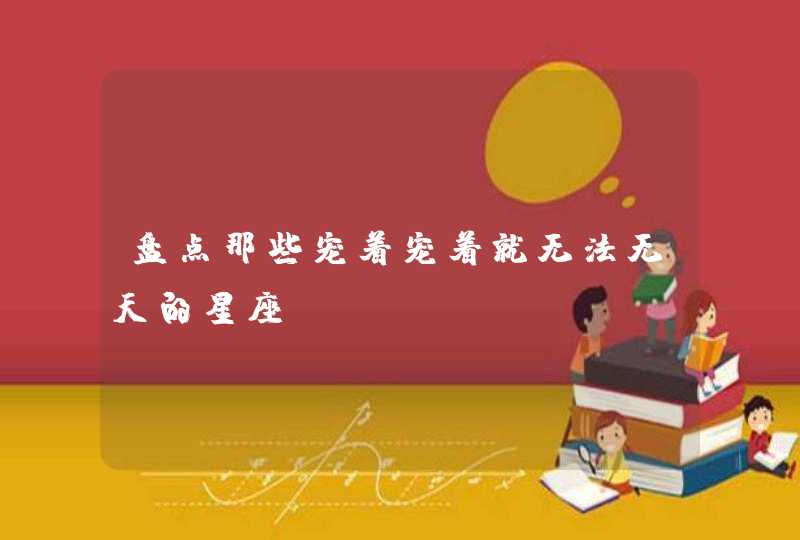 盘点那些宠着宠着就无法无天的星座,第1张
