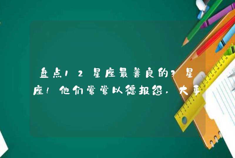 盘点12星座最善良的3星座!他们常常以德报怨,大事化小？,第1张