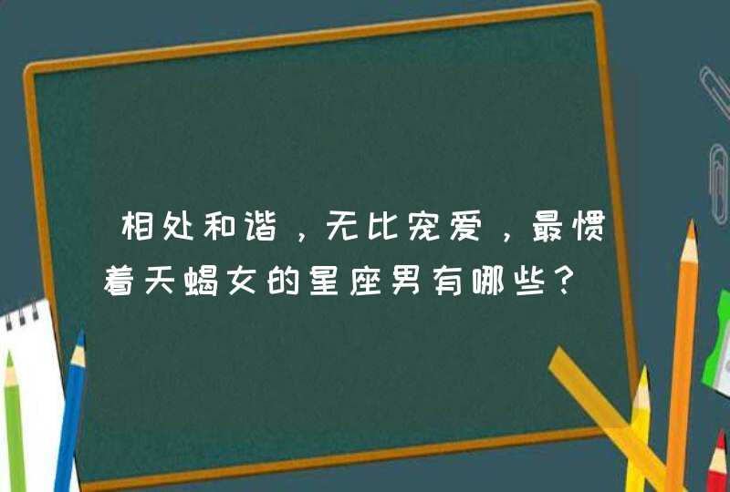 相处和谐，无比宠爱，最惯着天蝎女的星座男有哪些？,第1张