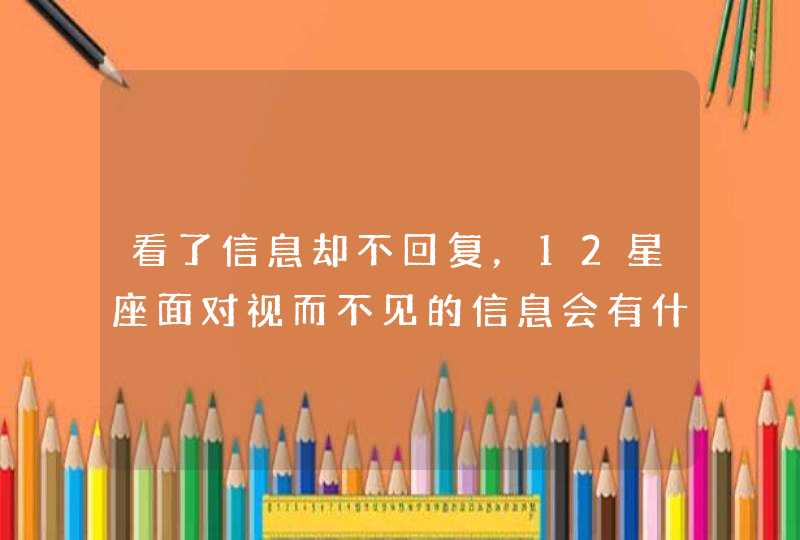 看了信息却不回复，12星座面对视而不见的信息会有什么反应？,第1张