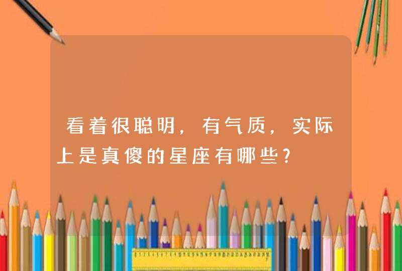 看着很聪明，有气质，实际上是真傻的星座有哪些？,第1张