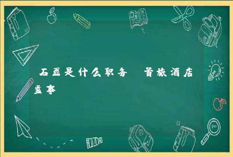 石磊是什么职务?首旅酒店监事,第1张