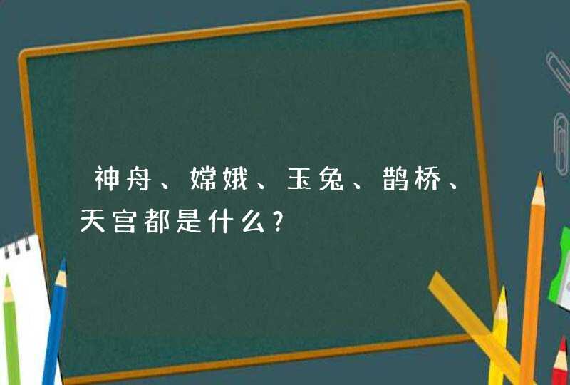 神舟、嫦娥、玉兔、鹊桥、天宫都是什么？,第1张