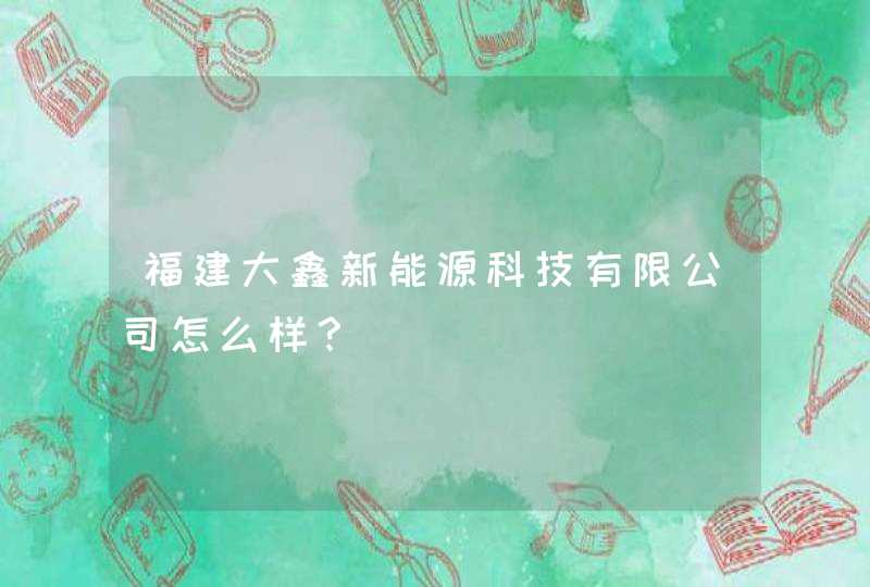 福建大鑫新能源科技有限公司怎么样？,第1张